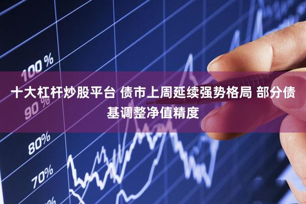 十大杠杆炒股平台 债市上周延续强势格局 部分债基调整净值精度