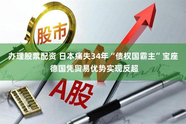 办理股票配资 日本痛失34年“债权国霸主”宝座 德国凭贸易优势实现反超