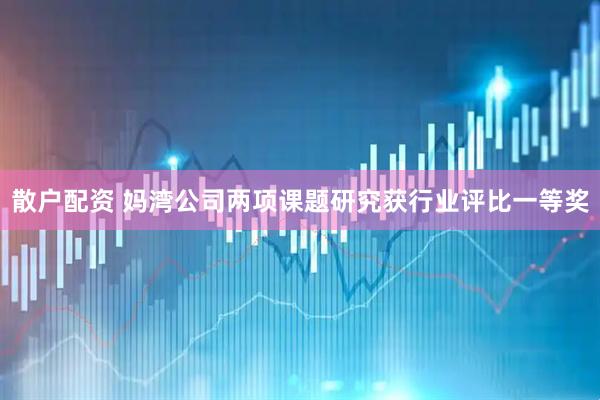 散户配资 妈湾公司两项课题研究获行业评比一等奖