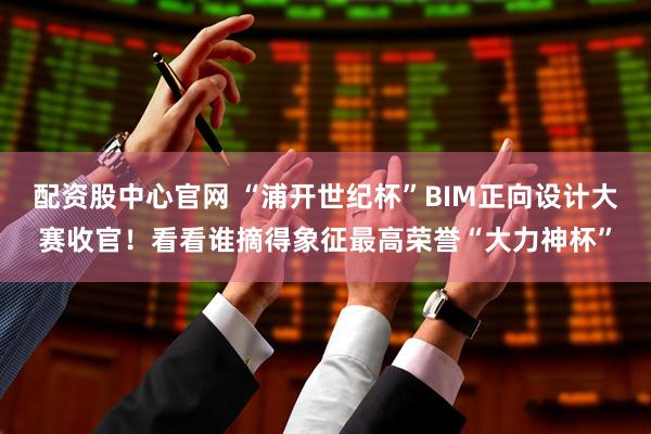 配资股中心官网 “浦开世纪杯”BIM正向设计大赛收官！看看谁摘得象征最高荣誉“大力神杯”