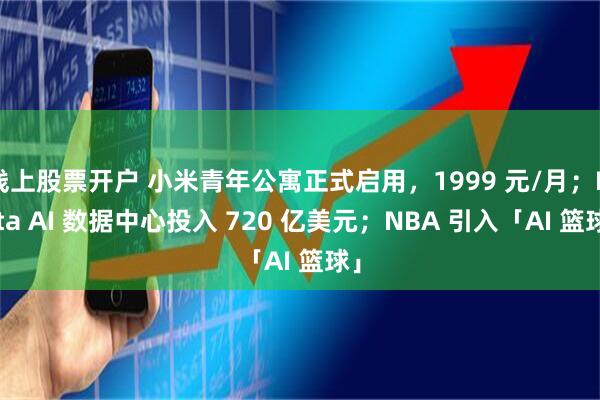 线上股票开户 小米青年公寓正式启用，1999 元/月；Meta AI 数据中心投入 720 亿美元；NBA 引入「AI 篮球」