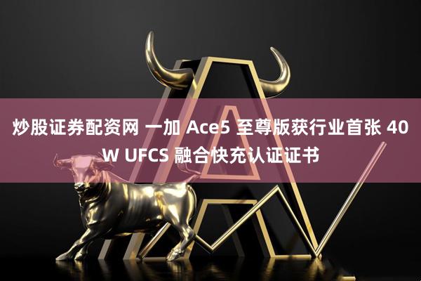 炒股证券配资网 一加 Ace5 至尊版获行业首张 40W UFCS 融合快充认证证书