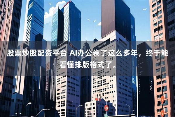 股票炒股配资平台 AI办公卷了这么多年，终于能看懂排版格式了。