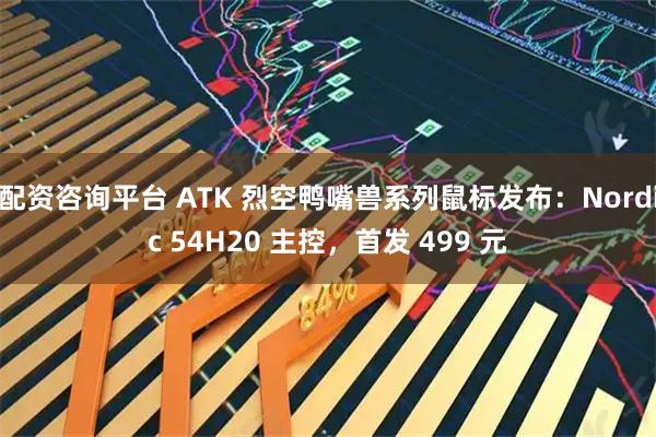 配资咨询平台 ATK 烈空鸭嘴兽系列鼠标发布：Nordic 54H20 主控，首发 499 元