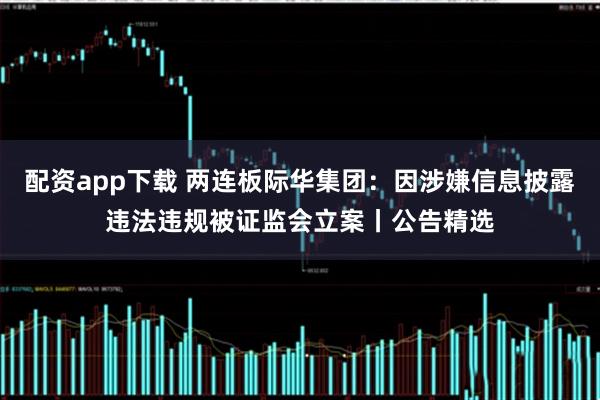 配资app下载 两连板际华集团：因涉嫌信息披露违法违规被证监会立案丨公告精选