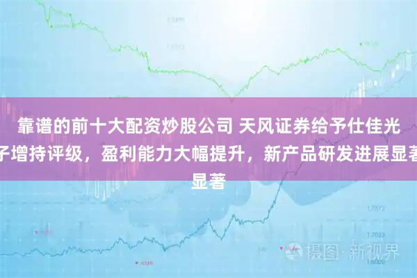 靠谱的前十大配资炒股公司 天风证券给予仕佳光子增持评级，盈利能力大幅提升，新产品研发进展显著