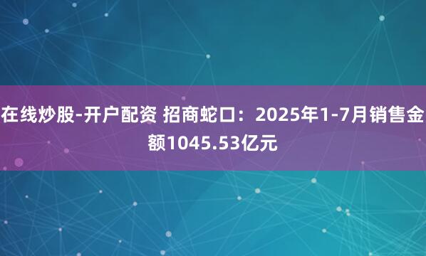在线炒股-开户配资 招商蛇口：2025年1-7月销售金额1045.53亿元