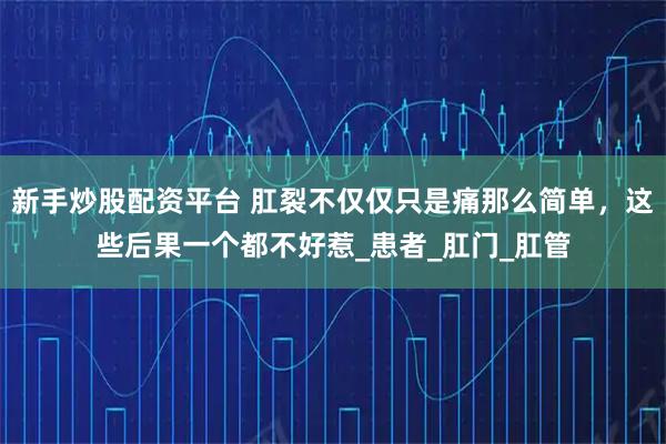 新手炒股配资平台 肛裂不仅仅只是痛那么简单，这些后果一个都不好惹_患者_肛门_肛管