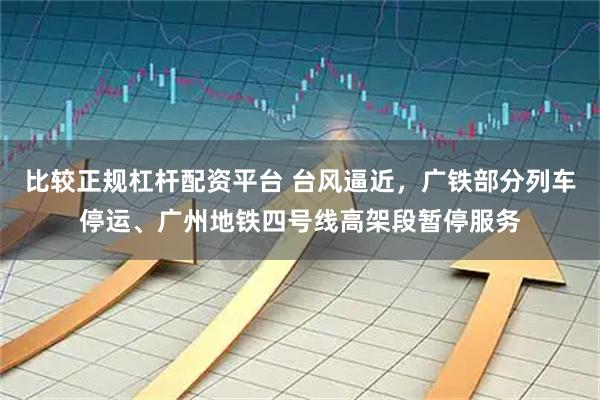 比较正规杠杆配资平台 台风逼近，广铁部分列车停运、广州地铁四号线高架段暂停服务