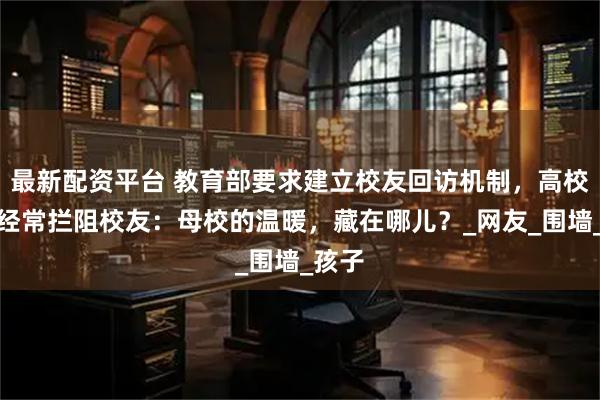 最新配资平台 教育部要求建立校友回访机制，高校保安经常拦阻校友：母校的温暖，藏在哪儿？_网友_围墙_孩子
