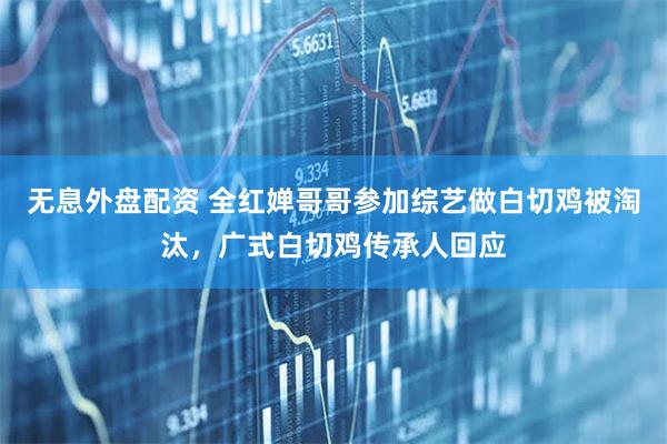 无息外盘配资 全红婵哥哥参加综艺做白切鸡被淘汰，广式白切鸡传承人回应