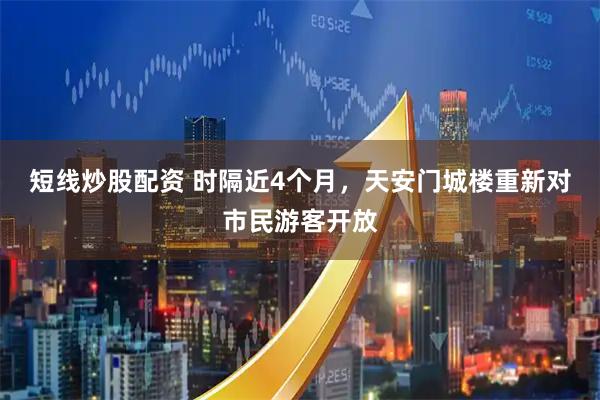 短线炒股配资 时隔近4个月，天安门城楼重新对市民游客开放