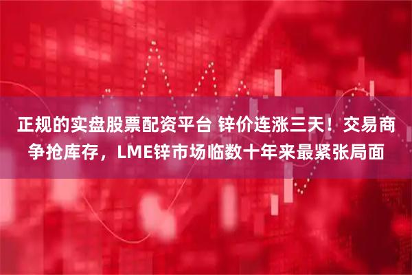 正规的实盘股票配资平台 锌价连涨三天！交易商争抢库存，LME锌市场临数十年来最紧张局面